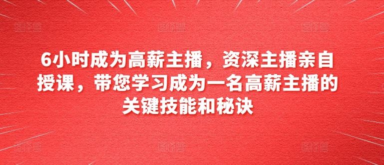 6小时成为高薪主播，资深主播亲自授课，带您学习成为一名高薪主播的关键技能和秘诀-天孤无涯网
