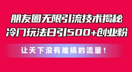 朋友圈无限引流技术，一个冷门玩法日引500+创业粉，让天下没有难搞的流量【揭秘】-天孤无涯网