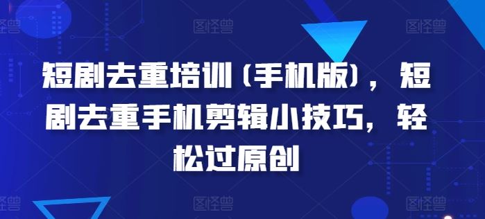 短剧去重培训(手机版)，短剧去重手机剪辑小技巧，轻松过原创-天孤无涯网