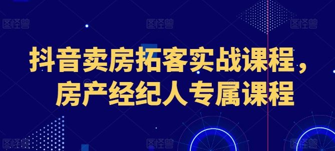 抖音卖房拓客实战课程，房产经纪人专属课程-天孤无涯网