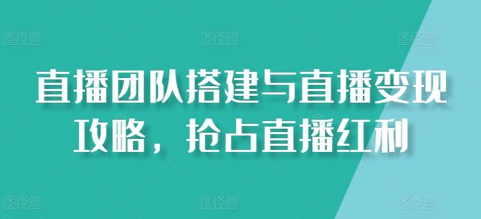 直播团队搭建与直播变现攻略，抢占直播红利-天孤无涯网