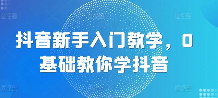 抖音新手入门教学，0基础教你学抖音-天孤无涯网