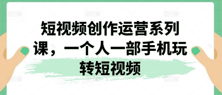 短视频创作运营系列课，一个人一部手机玩转短视频-天孤无涯网