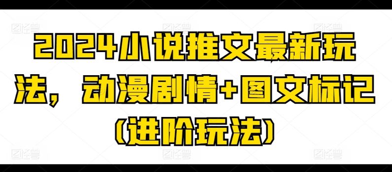 2024小说推文最新玩法，动漫剧情+图文标记(进阶玩法)-天孤无涯网