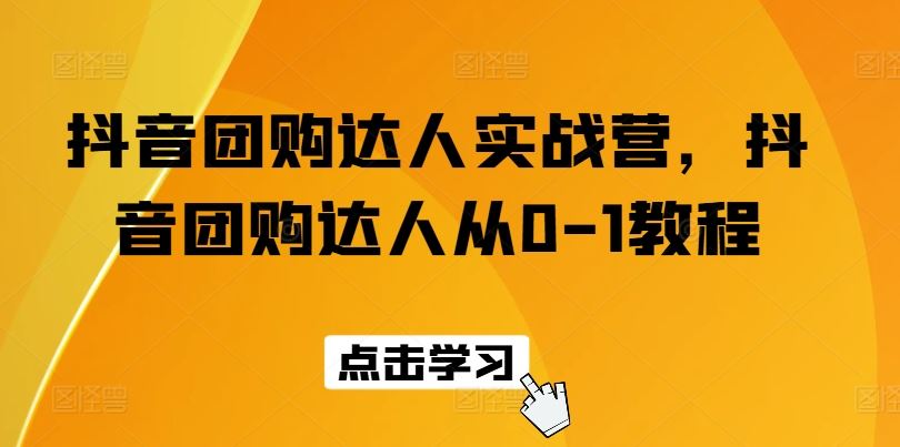 抖音团购达人实战营，抖音团购达人从0-1教程-天孤无涯网