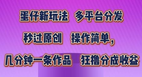 蛋仔新玩法，多平台分发，秒过原创，操作简单，几分钟一条作品，狂撸分成收益【揭秘】-天孤无涯网