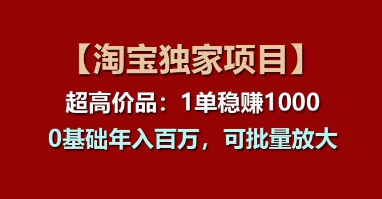 【淘宝独家项目】超高价品：1单稳赚1k多，0基础年入百W，可批量放大【揭秘】-天孤无涯网