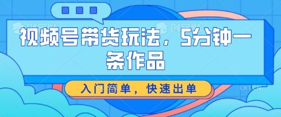 视频号带货玩法，5分钟一条作品，入门简单，快速出单【揭秘】-天孤无涯网