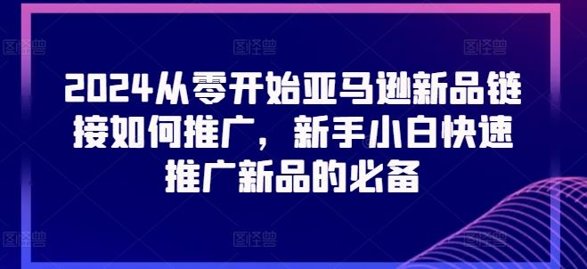 2024从零开始亚马逊新品链接如何推广，新手小白快速推广新品的必备-天孤无涯网