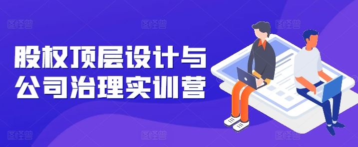 股权顶层设计与公司治理实训营，补全股权短板/守住控制权底线/熟悉4大注册信息/规避3大法律风险-天孤无涯网