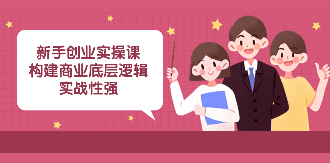 （8279期）新手创业实操课：​构建商业底层逻辑，实战性强（50节课）-天孤无涯网