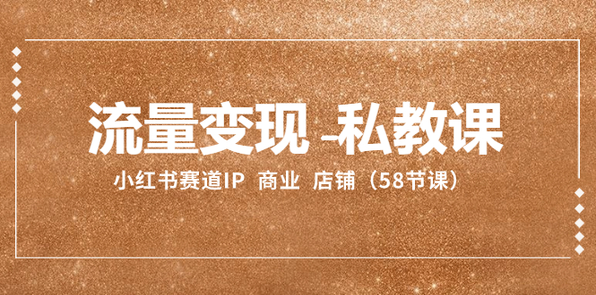 （8211期）流量变现-私教课：小红书赛道IP  商业  店铺（58节课）-天孤无涯网