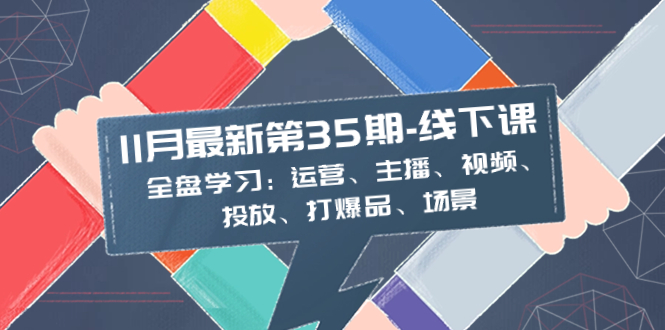 （8314期）11月最新-35期-线下课：全盘学习：运营、主播、视频、投放、打爆品、场景-天孤无涯网