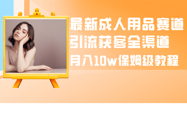 （8309期）最新成人用品赛道引流获客全渠道，月入10w保姆级教程-天孤无涯网