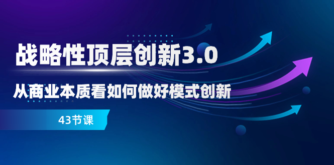 （8306期）战略性 顶层创新-3.0，从商业本质看如何做好模式创新（43节课）-天孤无涯网
