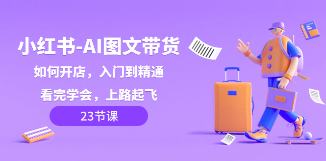 （8345期）小红书-AI图文带货，如何开店，入门到精通，看完学会，上路起飞！-天孤无涯网