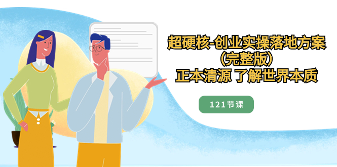 （8343期）超硬核-创业实操落地方案（完整版），正本清源 了解世界本质（121节课）-天孤无涯网