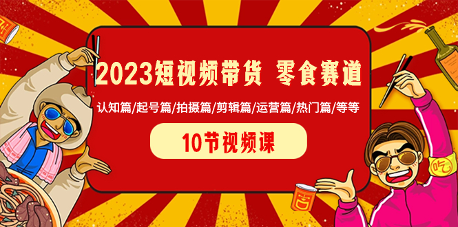 （8358期）2023短视频带货 零食赛道 认知篇/起号篇/拍摄篇/剪辑篇/运营篇/热门篇/等等-天孤无涯网