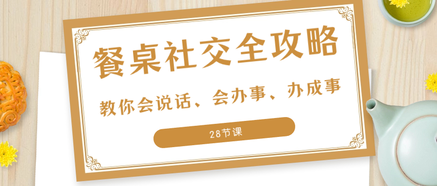 （8352期）27项·餐桌社交 全攻略：教你会说话、会办事、办成事（28节课）-天孤无涯网