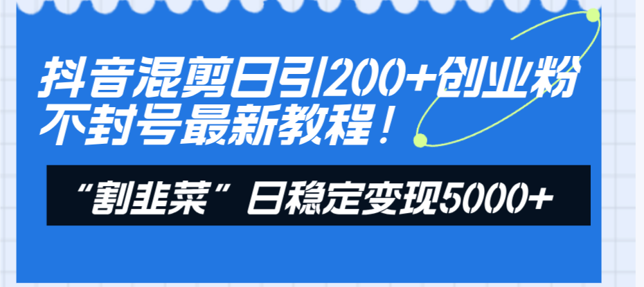 （8349期）抖音混剪日引200+创业粉不封号最新教程！“割韭菜”日稳定变现5000+！-天孤无涯网