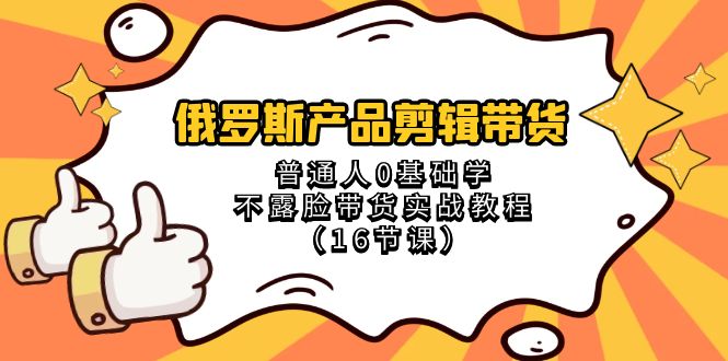 （8411期）俄罗斯 产品剪辑带货，普通人0基础学不露脸带货实战教程（16节课）-天孤无涯网