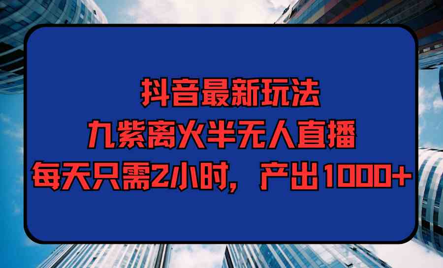（9619期）抖音最新玩法，九紫离火半无人直播，每天只需2小时，产出1000+-天孤无涯网