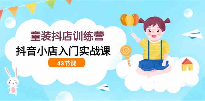 （9610期）童装抖店训练营，抖音小店入门实战课（43节课）-天孤无涯网