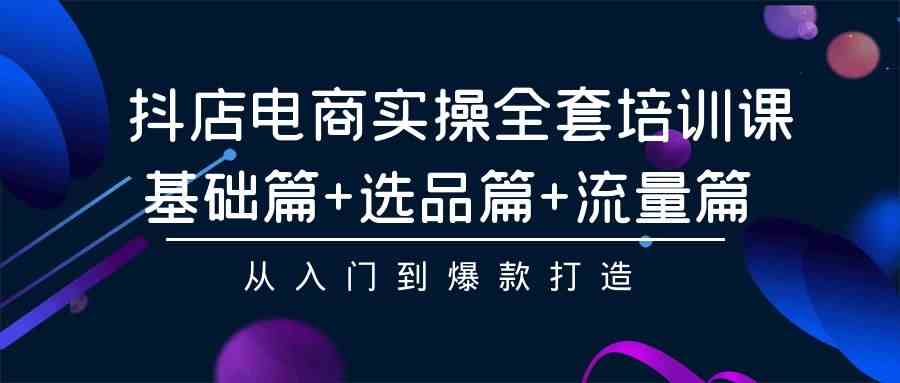 （9604期）抖店电商实操全套培训课：基础篇+选品篇+流量篇，从入门到爆款打造-天孤无涯网