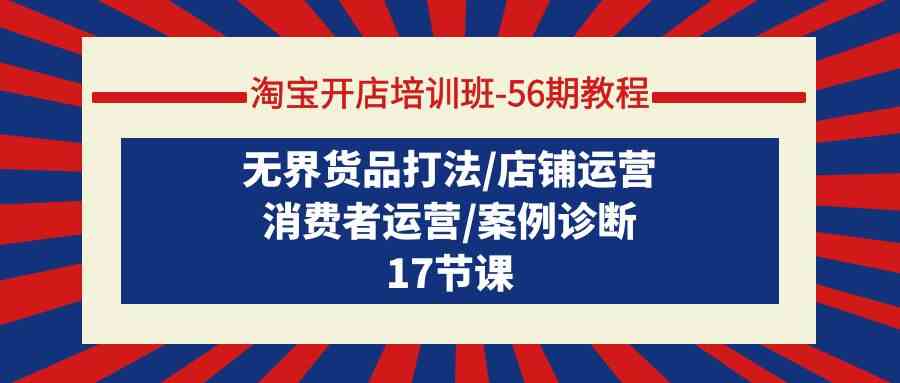 （9605期）淘宝开店培训班-56期教程：无界货品打法/店铺运营/消费者运营/案例诊断-天孤无涯网