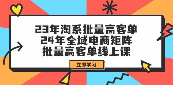 （9636期）23年淘系批量高客单+24年全域电商矩阵，批量高客单线上课（109节课）-天孤无涯网