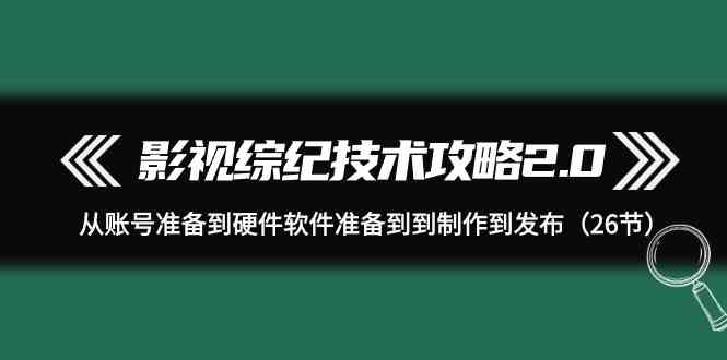 （9633期）影视 综纪技术攻略2.0：从账号准备到硬件软件准备到到制作到发布（26节）-天孤无涯网
