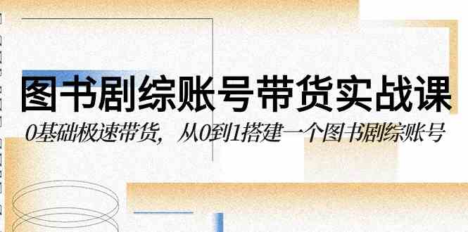 （9671期）图书-剧综账号带货实战课，0基础极速带货，从0到1搭建一个图书剧综账号-天孤无涯网