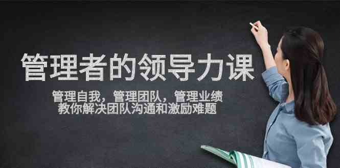 （9665期）管理者领导力课，管理自我，管理团队，管理业绩，教你解决团队沟通和激…-天孤无涯网