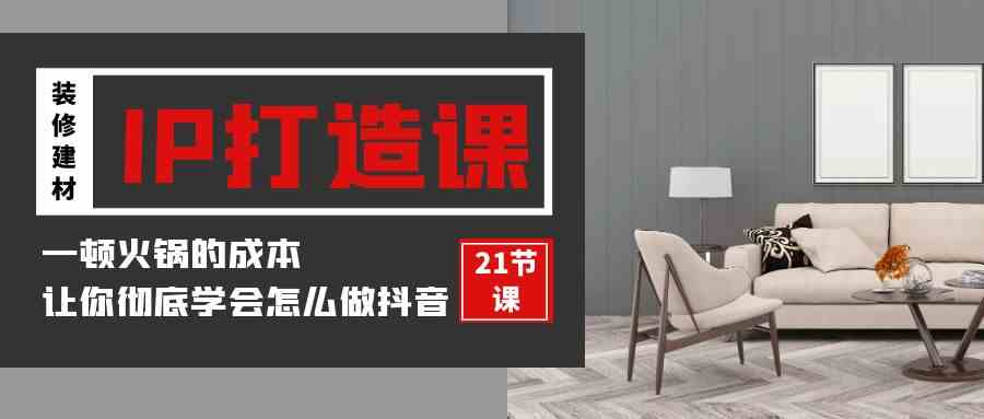 （9663期）装修建材-IP打造课，一顿火锅的成本，让你彻底学会怎么做抖音(21节视频课)-天孤无涯网
