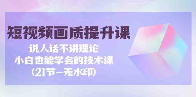 （9659期）短视频-画质提升课，说人话不讲理论，小白也能学会的技术课(21节-无水印)-天孤无涯网