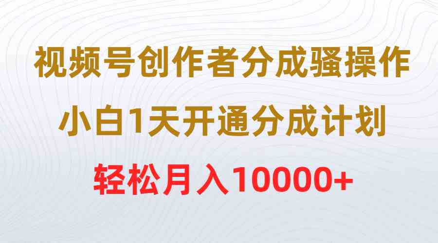 （9656期）视频号创作者分成骚操作，小白1天开通分成计划，轻松月入10000+-天孤无涯网