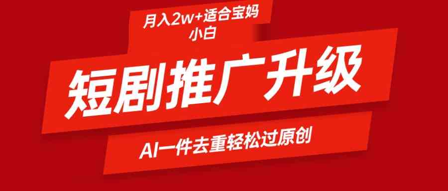 （9652期）短剧推广升级新玩法，AI一键二创去重，轻松月入2w+-天孤无涯网