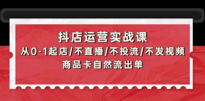 （9705期）抖店运营实战课：从0-1起店/不直播/不投流/不发视频/商品卡自然流出单-天孤无涯网