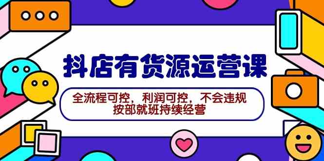 （9702期）2024抖店有货源运营课：全流程可控，利润可控，不会违规，按部就班持续经营-天孤无涯网