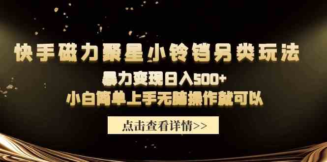 （9689期）快手磁力聚星小铃铛另类玩法，暴力变现日入500+小白简单上手无脑操作就可以-天孤无涯网