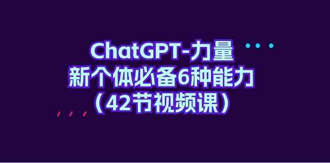 （9684期）ChatGPT-力量 新个体必备6种能力（42节视频课）-天孤无涯网