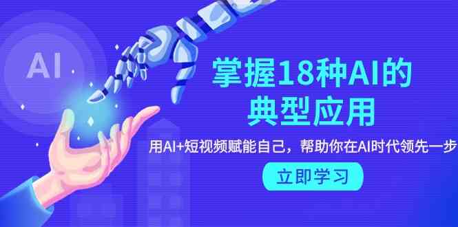 （9683期）掌握18种AI的典型应用，用AI+短视频 赋能自己，帮助你在AI时代领先一步-天孤无涯网
