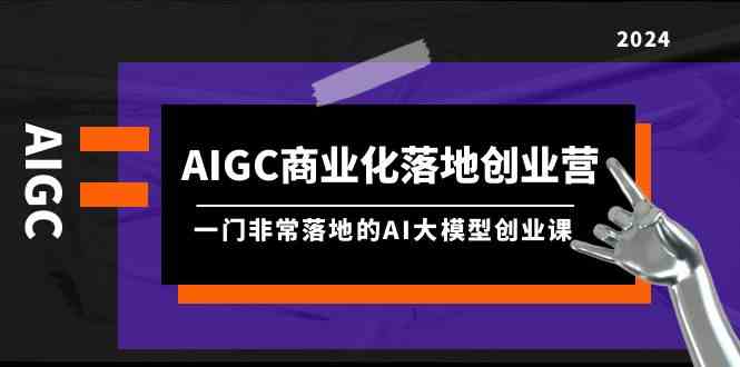（9759期）AIGC-商业化落地创业营，一门非常落地的AI大模型创业课（8节课+资料）-天孤无涯网