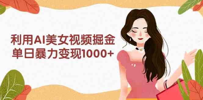 （9748期）利用AI美女视频掘金，单日暴力变现1000+，多平台高收益，小白跟着干就完…-天孤无涯网