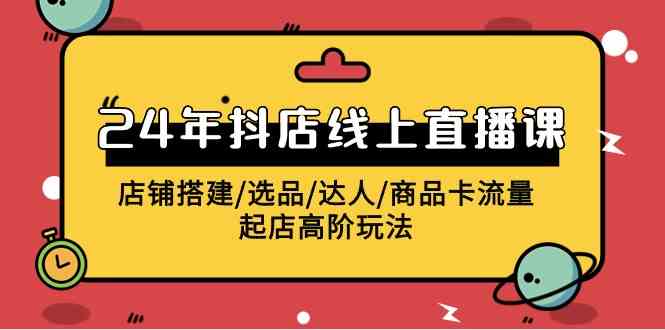 （9812期）2024年抖店线上直播课，店铺搭建/选品/达人/商品卡流量/起店高阶玩法-天孤无涯网