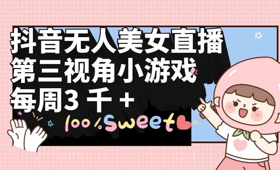 （9796期）抖音无人美女直播，第三视角小游戏，每周收益3000+-天孤无涯网