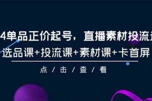 （9718期）2024单品正价起号，直播素材投流选品，选品课+投流课+素材课+卡首屏-101节-天孤无涯网