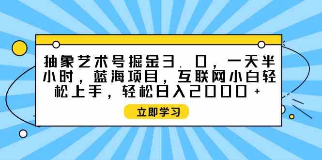 （9711期）抽象艺术号掘金3.0，一天半小时 ，蓝海项目， 互联网小白轻松上手，轻松…-天孤无涯网