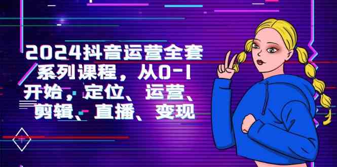 （9770期）2024抖音运营-全套系列课程，从0-1开始，定位、运营、剪辑、直播、变现-天孤无涯网