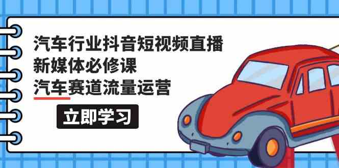 （9741期）汽车行业 抖音短视频-直播新媒体必修课，汽车赛道流量运营（118节课）-天孤无涯网